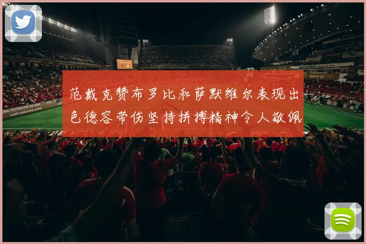 范戴克赞布罗比和萨默维尔表现出色德容带伤坚持拼搏精神令人敬佩
